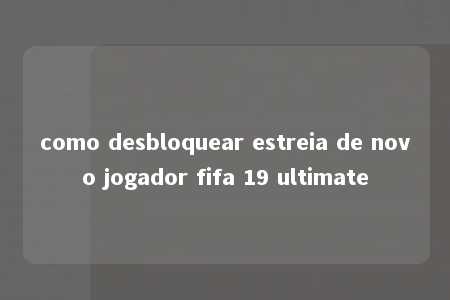 como desbloquear estreia de novo jogador fifa 19 ultimate