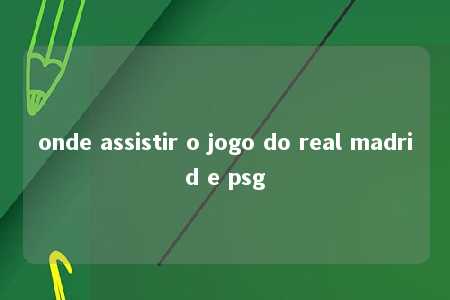 onde assistir o jogo do real madrid e psg