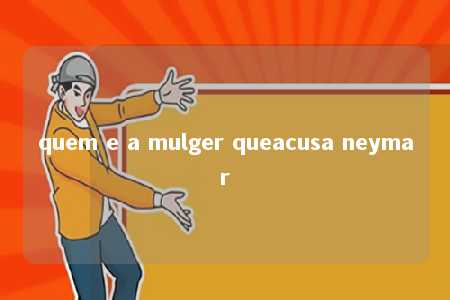 quem e a mulger queacusa neymar