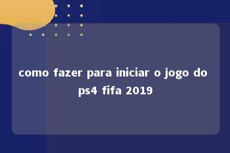 como fazer para iniciar o jogo do ps4 fifa 2019