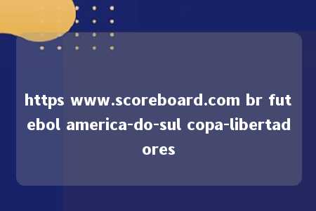 https www.scoreboard.com br futebol america-do-sul copa-libertadores