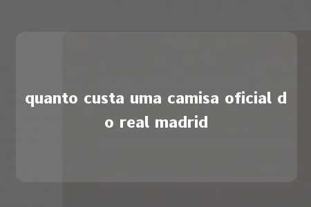 quanto custa uma camisa oficial do real madrid