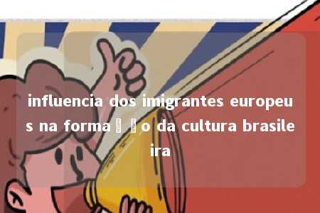 influencia dos imigrantes europeus na formação da cultura brasileira