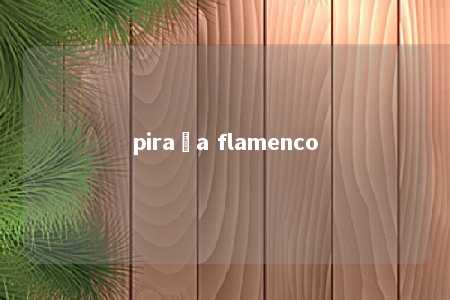 piraña flamenco