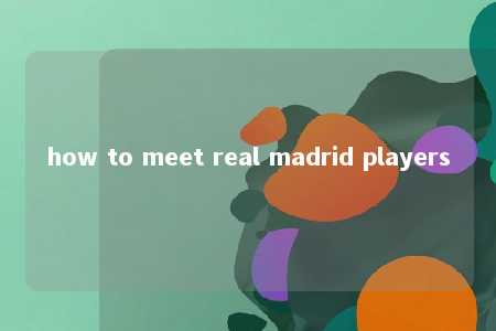 how to meet real madrid players