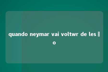 quando neymar vai voltwr de lesão