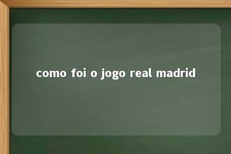 como foi o jogo real madrid