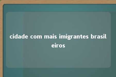 cidade com mais imigrantes brasileiros