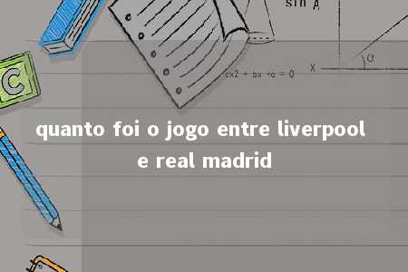 quanto foi o jogo entre liverpool e real madrid