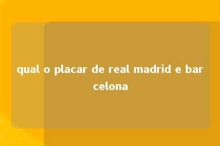 qual o placar de real madrid e barcelona