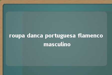 roupa danca portuguesa flamenco masculino