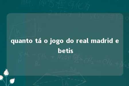 quanto tá o jogo do real madrid e betis