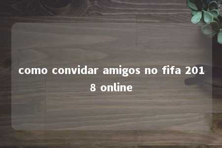 como convidar amigos no fifa 2018 online