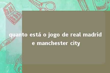 quanto está o jogo de real madrid e manchester city