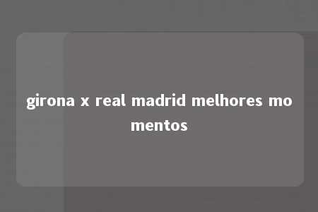 girona x real madrid melhores momentos