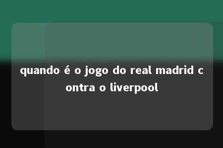 quando é o jogo do real madrid contra o liverpool