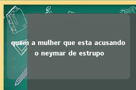 quem a mulher que esta acusando o neymar de estrupo