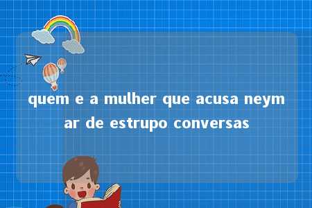 quem e a mulher que acusa neymar de estrupo conversas