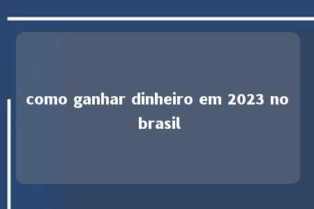 como ganhar dinheiro em 2023 no brasil