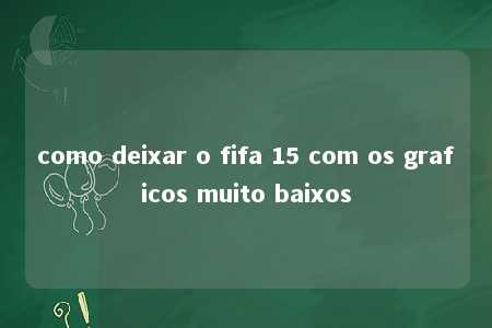 como deixar o fifa 15 com os graficos muito baixos