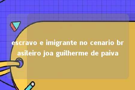 escravo e imigrante no cenario brasileiro joa guilherme de paiva