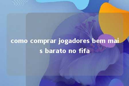 como comprar jogadores bem mais barato no fifa