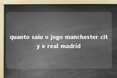 quanto saiu o jogo manchester city e real madrid