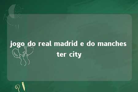 jogo do real madrid e do manchester city