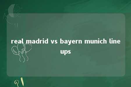 real madrid vs bayern munich lineups