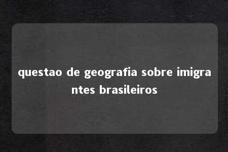 questao de geografia sobre imigrantes brasileiros