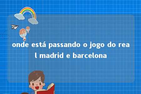 onde está passando o jogo do real madrid e barcelona