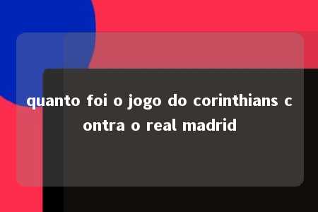 quanto foi o jogo do corinthians contra o real madrid