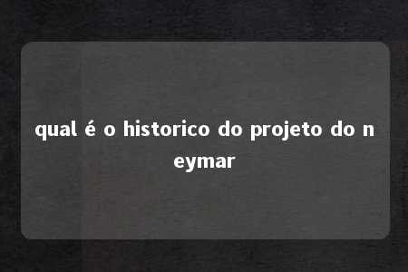 qual é o historico do projeto do neymar