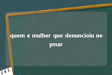 quem e mulher que denuncioiu neymar