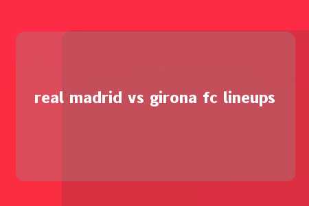 real madrid vs girona fc lineups