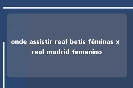 onde assistir real betis féminas x real madrid femenino