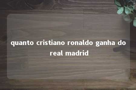 quanto cristiano ronaldo ganha do real madrid