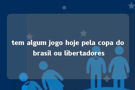 tem algum jogo hoje pela copa do brasil ou libertadores