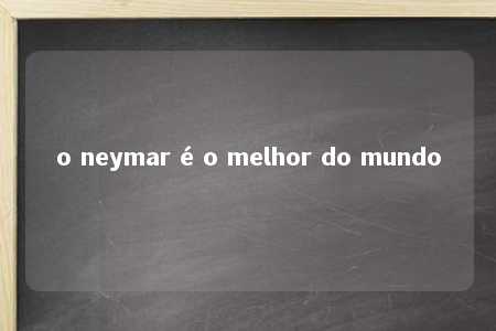 o neymar é o melhor do mundo