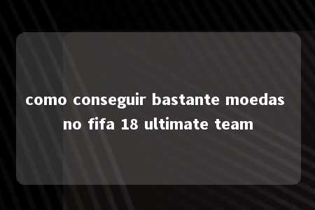 como conseguir bastante moedas no fifa 18 ultimate team