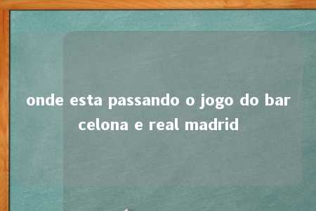 onde esta passando o jogo do barcelona e real madrid