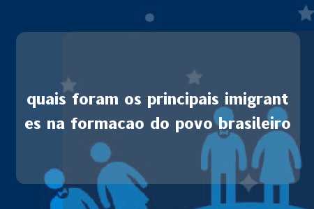 quais foram os principais imigrantes na formacao do povo brasileiro