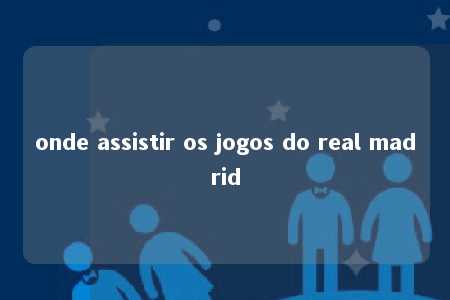 onde assistir os jogos do real madrid