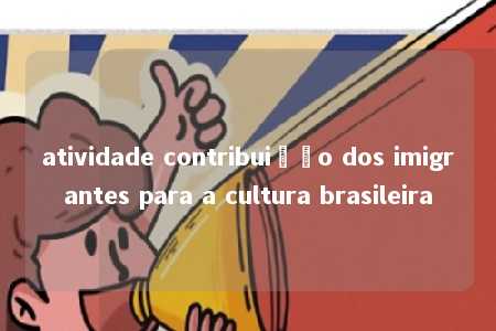 atividade contribuição dos imigrantes para a cultura brasileira