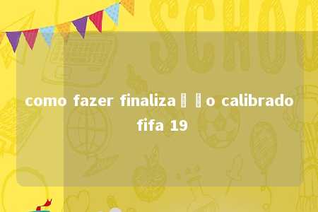 como fazer finalização calibrado fifa 19