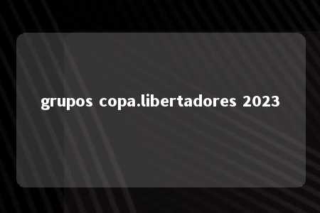 grupos copa.libertadores 2023