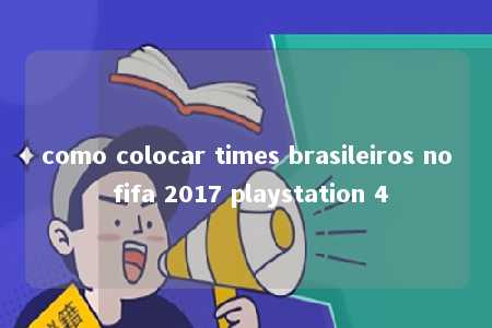 como colocar times brasileiros no fifa 2017 playstation 4