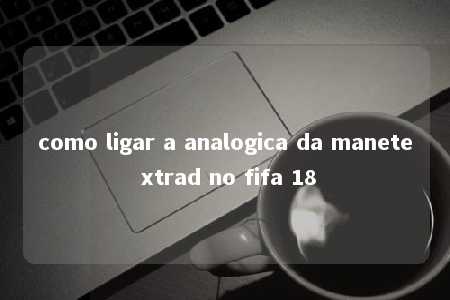 como ligar a analogica da manete xtrad no fifa 18