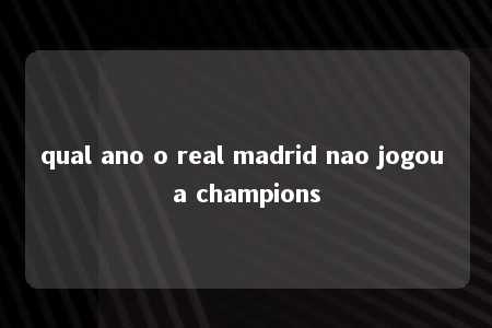 qual ano o real madrid nao jogou a champions