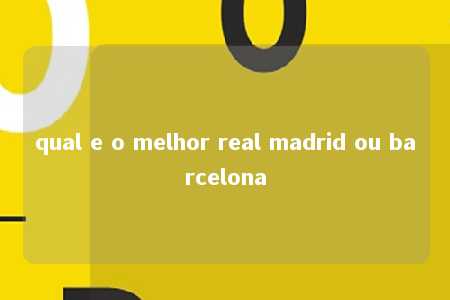 qual e o melhor real madrid ou barcelona